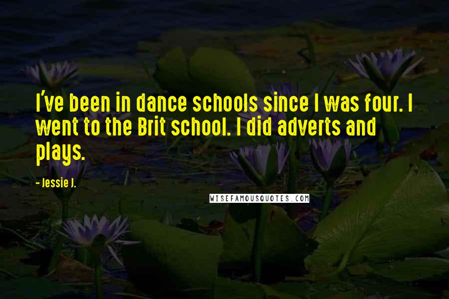 Jessie J. Quotes: I've been in dance schools since I was four. I went to the Brit school. I did adverts and plays.