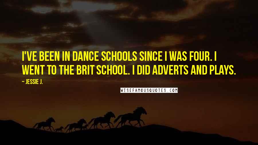 Jessie J. Quotes: I've been in dance schools since I was four. I went to the Brit school. I did adverts and plays.