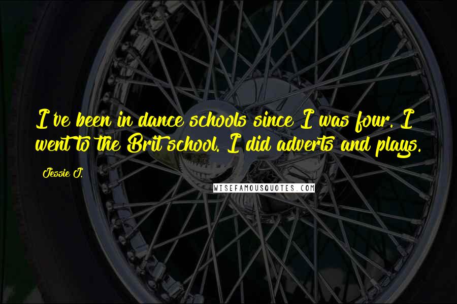 Jessie J. Quotes: I've been in dance schools since I was four. I went to the Brit school. I did adverts and plays.