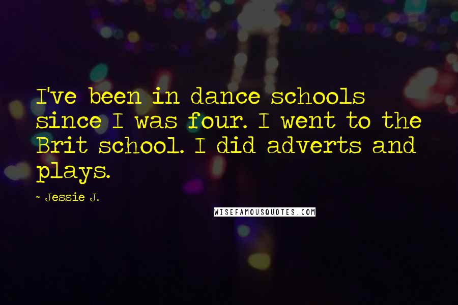 Jessie J. Quotes: I've been in dance schools since I was four. I went to the Brit school. I did adverts and plays.