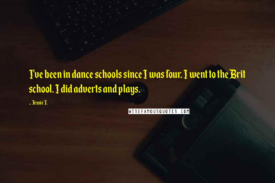 Jessie J. Quotes: I've been in dance schools since I was four. I went to the Brit school. I did adverts and plays.