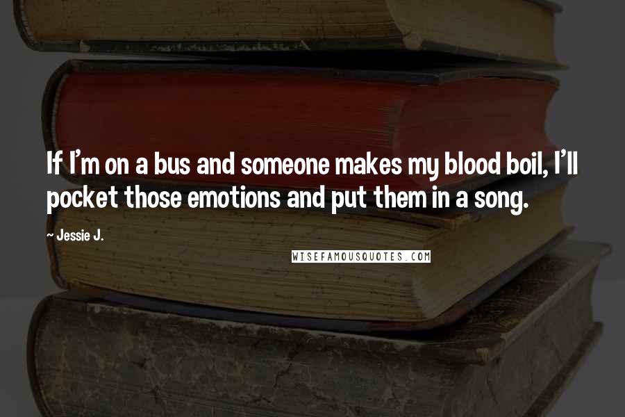 Jessie J. Quotes: If I'm on a bus and someone makes my blood boil, I'll pocket those emotions and put them in a song.