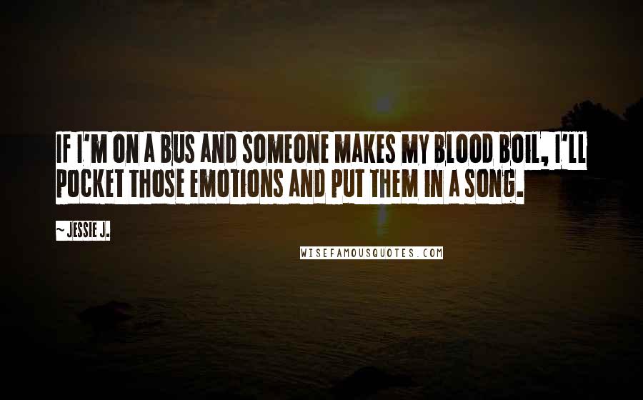 Jessie J. Quotes: If I'm on a bus and someone makes my blood boil, I'll pocket those emotions and put them in a song.