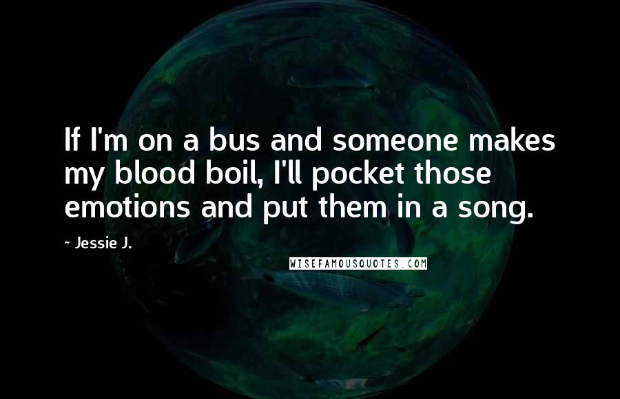 Jessie J. Quotes: If I'm on a bus and someone makes my blood boil, I'll pocket those emotions and put them in a song.