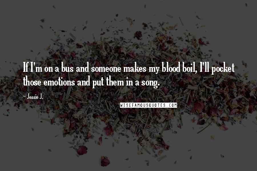 Jessie J. Quotes: If I'm on a bus and someone makes my blood boil, I'll pocket those emotions and put them in a song.