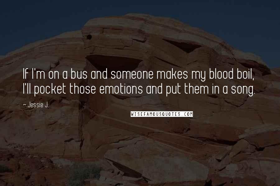 Jessie J. Quotes: If I'm on a bus and someone makes my blood boil, I'll pocket those emotions and put them in a song.