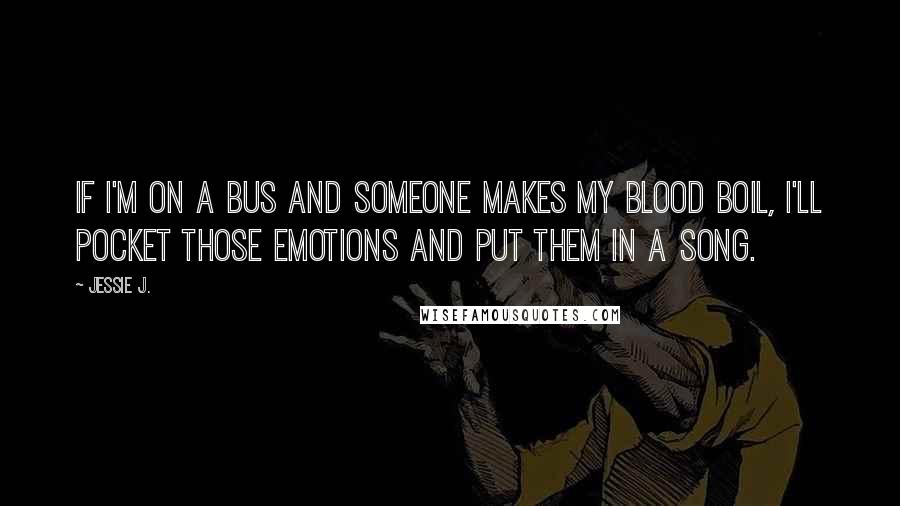 Jessie J. Quotes: If I'm on a bus and someone makes my blood boil, I'll pocket those emotions and put them in a song.