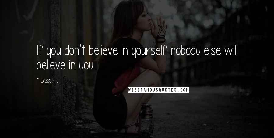 Jessie J. Quotes: If you don't believe in yourself nobody else will believe in you.