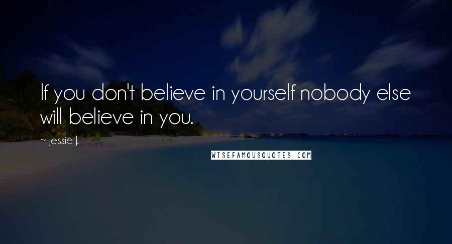 Jessie J. Quotes: If you don't believe in yourself nobody else will believe in you.