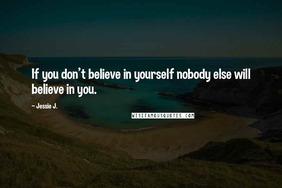 Jessie J. Quotes: If you don't believe in yourself nobody else will believe in you.