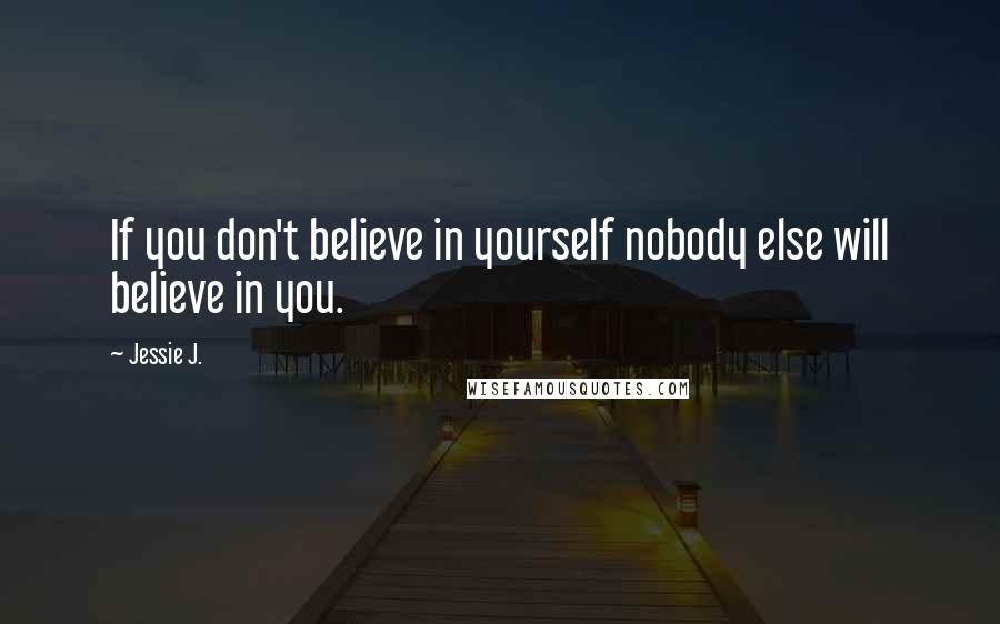 Jessie J. Quotes: If you don't believe in yourself nobody else will believe in you.