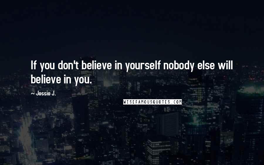 Jessie J. Quotes: If you don't believe in yourself nobody else will believe in you.