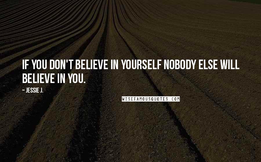 Jessie J. Quotes: If you don't believe in yourself nobody else will believe in you.