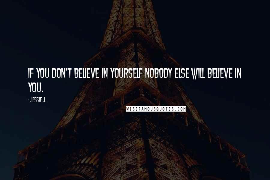 Jessie J. Quotes: If you don't believe in yourself nobody else will believe in you.