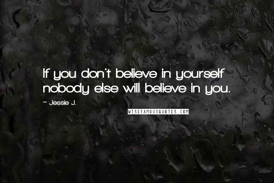 Jessie J. Quotes: If you don't believe in yourself nobody else will believe in you.