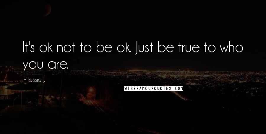 Jessie J. Quotes: It's ok not to be ok. Just be true to who you are.