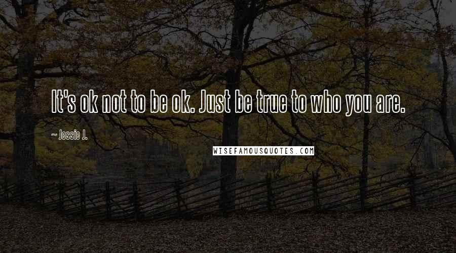 Jessie J. Quotes: It's ok not to be ok. Just be true to who you are.