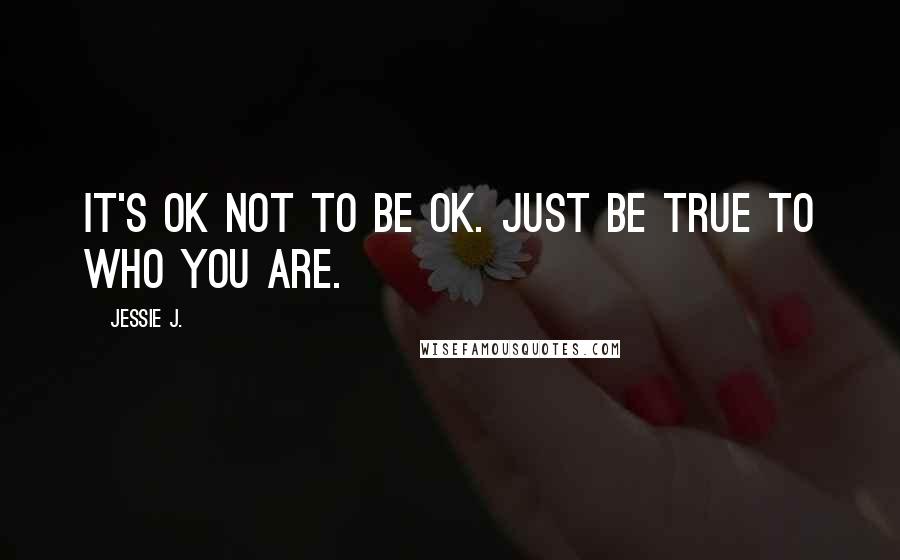 Jessie J. Quotes: It's ok not to be ok. Just be true to who you are.