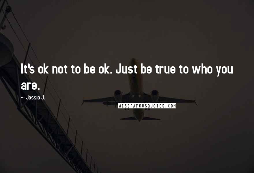 Jessie J. Quotes: It's ok not to be ok. Just be true to who you are.