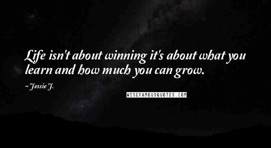 Jessie J. Quotes: Life isn't about winning it's about what you learn and how much you can grow.