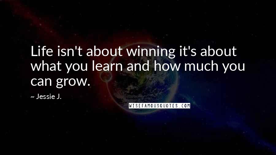 Jessie J. Quotes: Life isn't about winning it's about what you learn and how much you can grow.