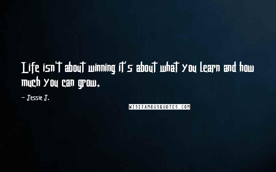 Jessie J. Quotes: Life isn't about winning it's about what you learn and how much you can grow.