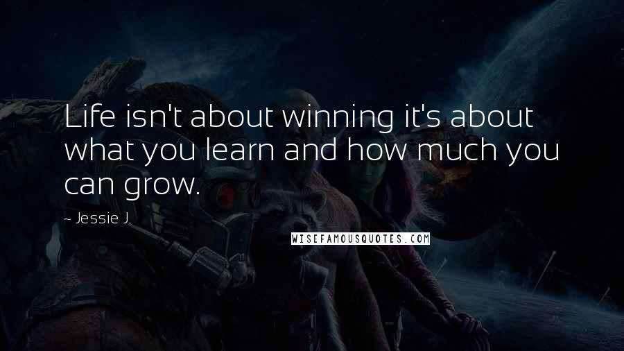 Jessie J. Quotes: Life isn't about winning it's about what you learn and how much you can grow.