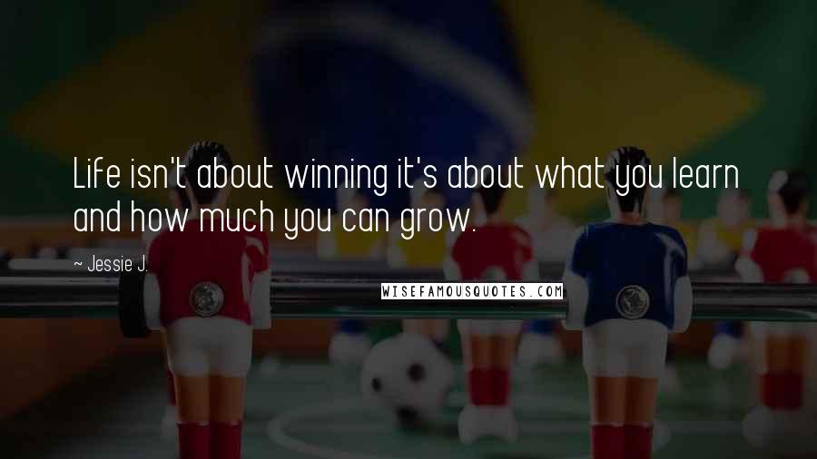 Jessie J. Quotes: Life isn't about winning it's about what you learn and how much you can grow.