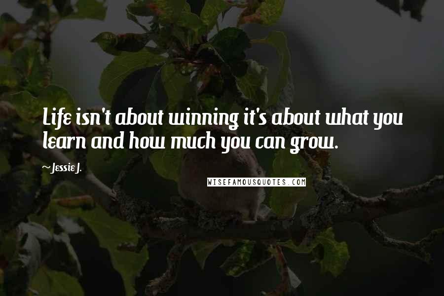 Jessie J. Quotes: Life isn't about winning it's about what you learn and how much you can grow.