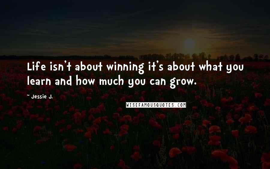 Jessie J. Quotes: Life isn't about winning it's about what you learn and how much you can grow.