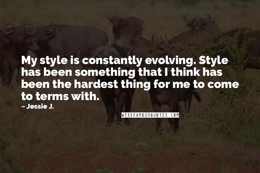 Jessie J. Quotes: My style is constantly evolving. Style has been something that I think has been the hardest thing for me to come to terms with.