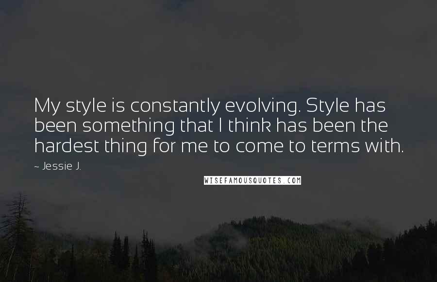 Jessie J. Quotes: My style is constantly evolving. Style has been something that I think has been the hardest thing for me to come to terms with.