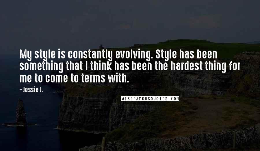 Jessie J. Quotes: My style is constantly evolving. Style has been something that I think has been the hardest thing for me to come to terms with.