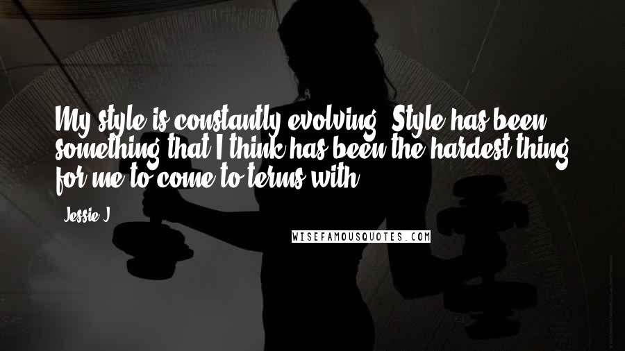 Jessie J. Quotes: My style is constantly evolving. Style has been something that I think has been the hardest thing for me to come to terms with.