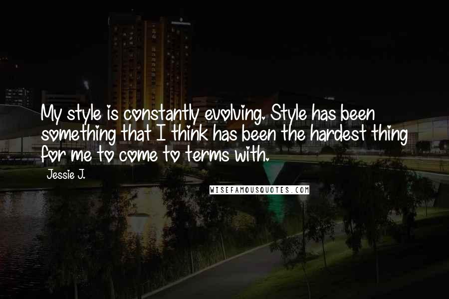Jessie J. Quotes: My style is constantly evolving. Style has been something that I think has been the hardest thing for me to come to terms with.