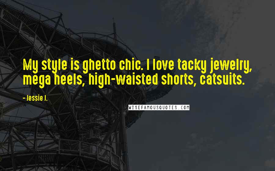 Jessie J. Quotes: My style is ghetto chic. I love tacky jewelry, mega heels, high-waisted shorts, catsuits.