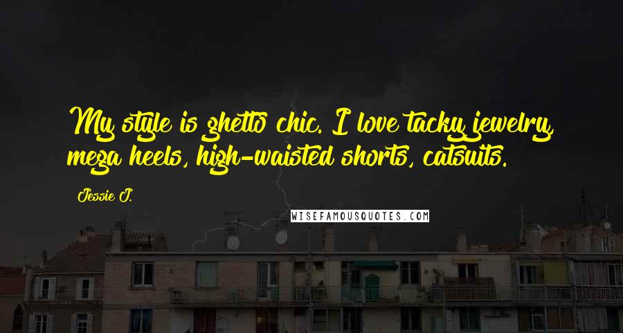 Jessie J. Quotes: My style is ghetto chic. I love tacky jewelry, mega heels, high-waisted shorts, catsuits.