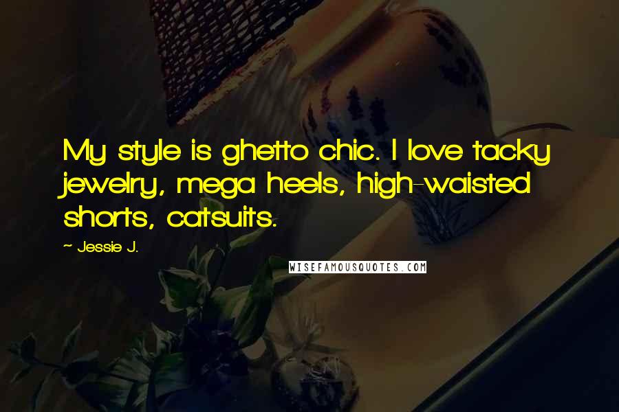 Jessie J. Quotes: My style is ghetto chic. I love tacky jewelry, mega heels, high-waisted shorts, catsuits.