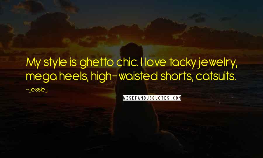 Jessie J. Quotes: My style is ghetto chic. I love tacky jewelry, mega heels, high-waisted shorts, catsuits.