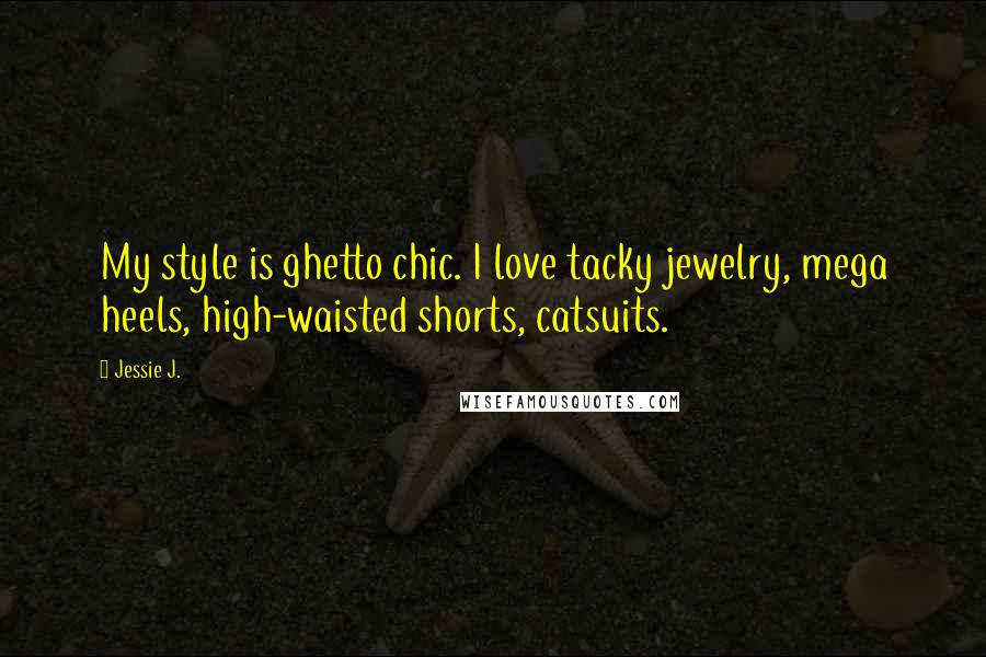 Jessie J. Quotes: My style is ghetto chic. I love tacky jewelry, mega heels, high-waisted shorts, catsuits.