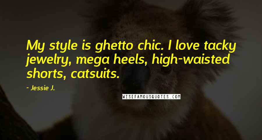 Jessie J. Quotes: My style is ghetto chic. I love tacky jewelry, mega heels, high-waisted shorts, catsuits.