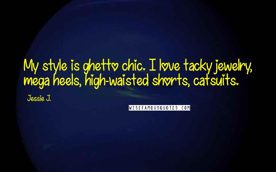 Jessie J. Quotes: My style is ghetto chic. I love tacky jewelry, mega heels, high-waisted shorts, catsuits.