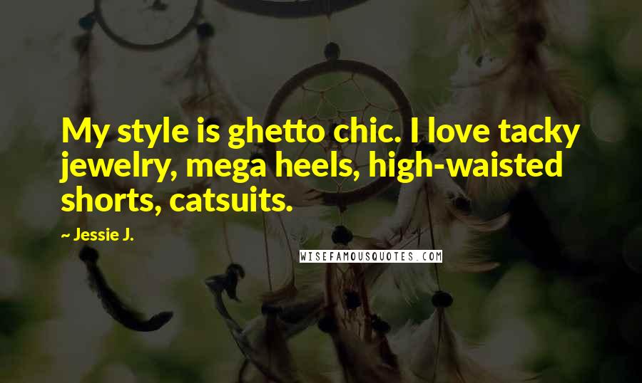 Jessie J. Quotes: My style is ghetto chic. I love tacky jewelry, mega heels, high-waisted shorts, catsuits.