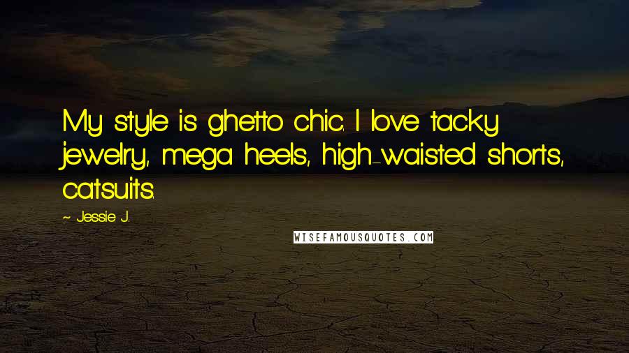 Jessie J. Quotes: My style is ghetto chic. I love tacky jewelry, mega heels, high-waisted shorts, catsuits.