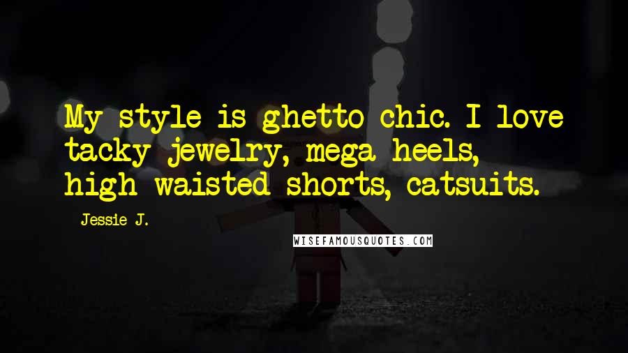 Jessie J. Quotes: My style is ghetto chic. I love tacky jewelry, mega heels, high-waisted shorts, catsuits.