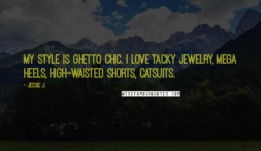 Jessie J. Quotes: My style is ghetto chic. I love tacky jewelry, mega heels, high-waisted shorts, catsuits.