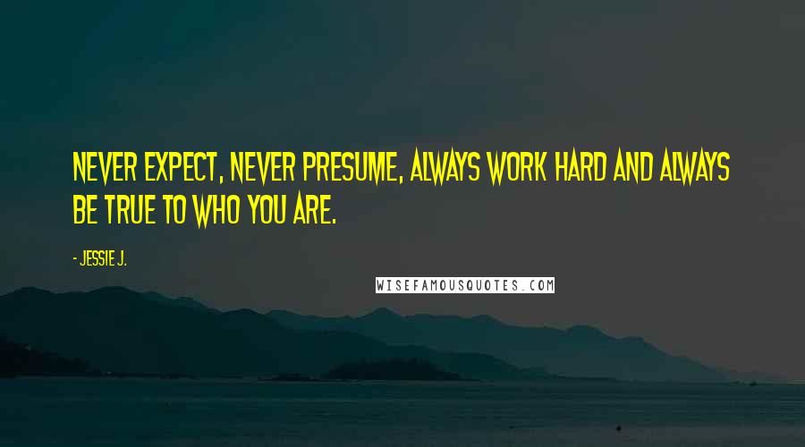 Jessie J. Quotes: Never expect, never presume, always work hard and always be true to who you are.