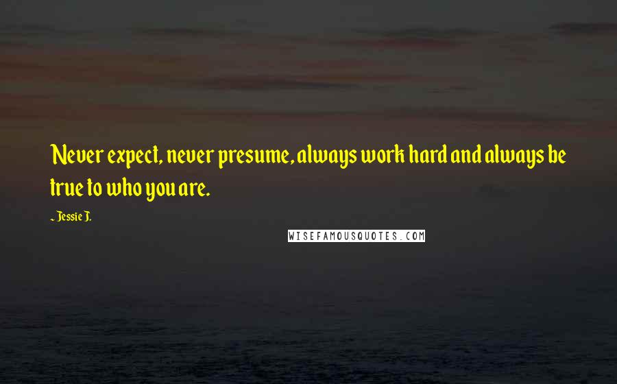 Jessie J. Quotes: Never expect, never presume, always work hard and always be true to who you are.