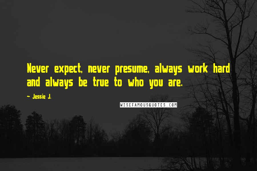 Jessie J. Quotes: Never expect, never presume, always work hard and always be true to who you are.