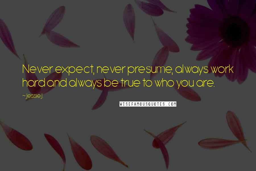 Jessie J. Quotes: Never expect, never presume, always work hard and always be true to who you are.